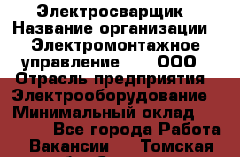 Электросварщик › Название организации ­ Электромонтажное управление № 7, ООО › Отрасль предприятия ­ Электрооборудование › Минимальный оклад ­ 40 000 - Все города Работа » Вакансии   . Томская обл.,Северск г.